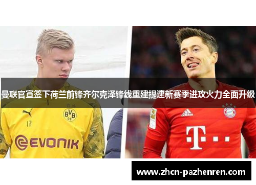 曼联官宣签下荷兰前锋齐尔克泽锋线重建提速新赛季进攻火力全面升级 曼联官宣签下荷兰前锋齐尔克泽锋线重建提速新赛季进攻火力全面升级