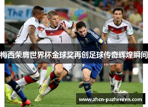 梅西荣膺世界杯金球奖再创足球传奇辉煌瞬间 梅西荣膺世界杯金球奖再创足球传奇辉煌瞬间