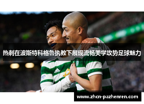 热刺在波斯特科格鲁执教下展现流畅美学攻势足球魅力 热刺在波斯特科格鲁执教下展现流畅美学攻势足球魅力