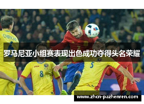罗马尼亚小组赛表现出色成功夺得头名荣耀 罗马尼亚小组赛表现出色成功夺得头名荣耀