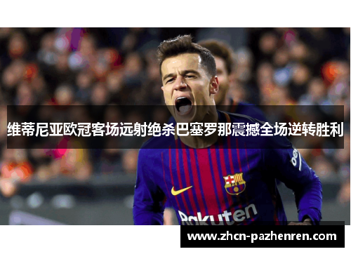 维蒂尼亚欧冠客场远射绝杀巴塞罗那震撼全场逆转胜利 维蒂尼亚欧冠客场远射绝杀巴塞罗那震撼全场逆转胜利