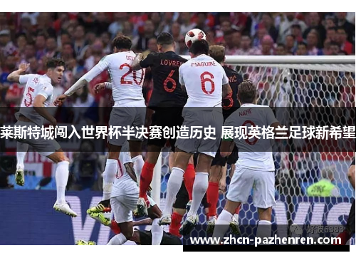 莱斯特城闯入世界杯半决赛创造历史 展现英格兰足球新希望 莱斯特城闯入世界杯半决赛创造历史 展现英格兰足球新希望