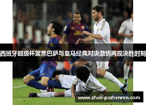 西班牙超级杯聚焦巴萨与皇马经典对决激情再现决胜时刻