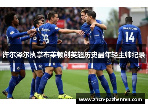 许尔泽尔执掌布莱顿创英超历史最年轻主帅纪录 许尔泽尔执掌布莱顿创英超历史最年轻主帅纪录