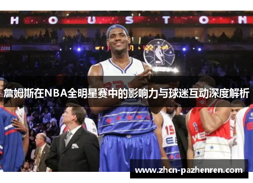 詹姆斯在NBA全明星赛中的影响力与球迷互动深度解析