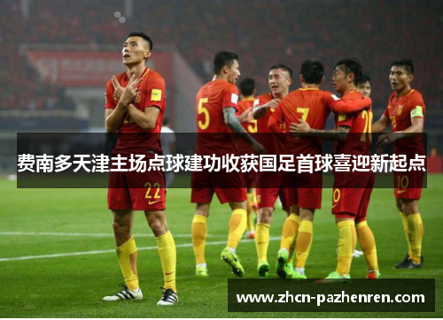 费南多天津主场点球建功收获国足首球喜迎新起点