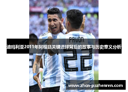 迪玛利亚2011年阿根廷关键进球背后的故事与历史意义分析