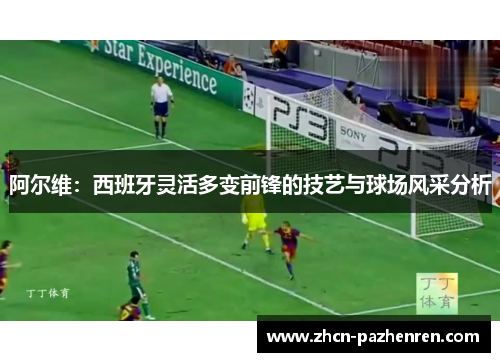 阿尔维：西班牙灵活多变前锋的技艺与球场风采分析