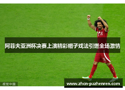 阿菲夫亚洲杯决赛上演精彩帽子戏法引燃全场激情