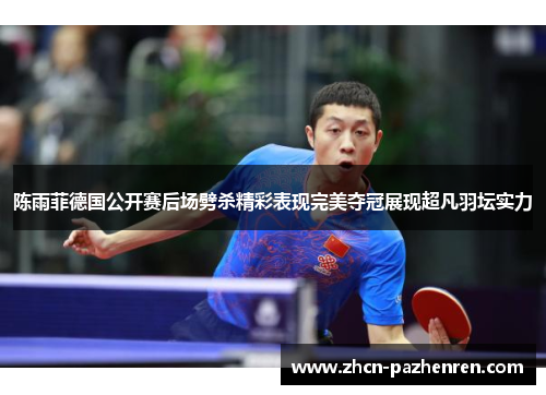 陈雨菲德国公开赛后场劈杀精彩表现完美夺冠展现超凡羽坛实力