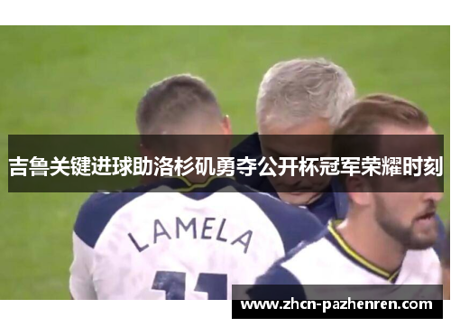 吉鲁关键进球助洛杉矶勇夺公开杯冠军荣耀时刻 吉鲁关键进球助洛杉矶勇夺公开杯冠军荣耀时刻
