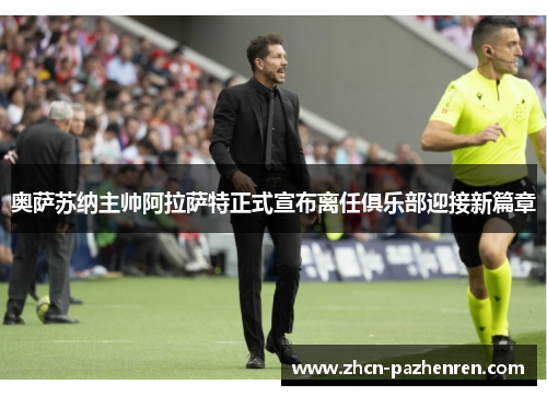 奥萨苏纳主帅阿拉萨特正式宣布离任俱乐部迎接新篇章 奥萨苏纳主帅阿拉萨特正式宣布离任俱乐部迎接新篇章