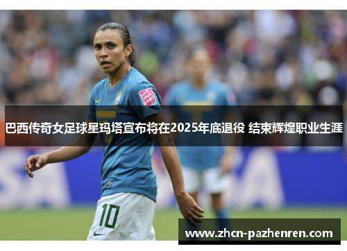 巴西传奇女足球星玛塔宣布将在2025年底退役 结束辉煌职业生涯 巴西传奇女足球星玛塔宣布将在2025年底退役 结束辉煌职业生涯