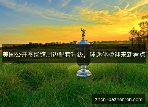美国公开赛场馆周边配套升级,球迷体验迎来新看点 美国公开赛场馆周边配套升级,球迷体验迎来新看点