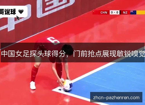 中国女足探头球得分,门前抢点展现敏锐嗅觉 中国女足探头球得分,门前抢点展现敏锐嗅觉