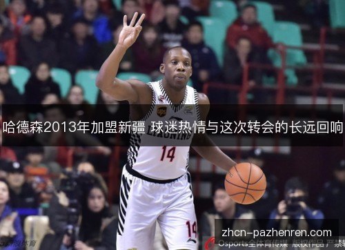 哈德森2013年加盟新疆 球迷热情与这次转会的长远回响 哈德森2013年加盟新疆 球迷热情与这次转会的长远回响